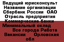 Ведущий юрисконсульт › Название организации ­ Сбербанк России, ОАО › Отрасль предприятия ­ Коммерческие банки › Минимальный оклад ­ 36 000 - Все города Работа » Вакансии   . Орловская обл.